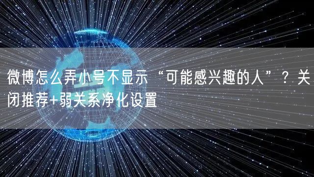 微博怎么弄小号不显示“可能感兴趣的人”？关闭推荐+弱关系净化设置