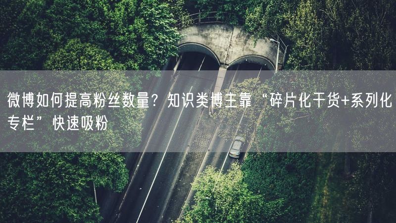 微博如何提高粉丝数量？知识类博主靠“碎片化干货+系列化专栏”快速吸粉