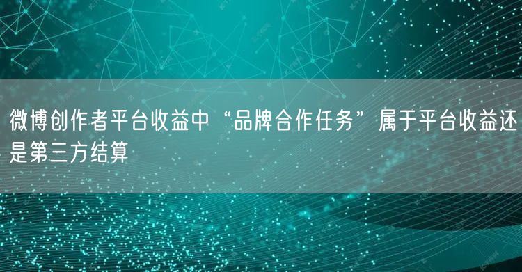 微博创作者平台收益中“品牌合作任务”属于平台收益还是第三方结算