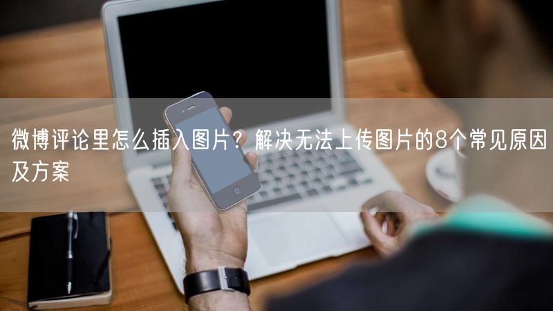 微博评论里怎么插入图片？解决无法上传图片的8个常见原因及方案