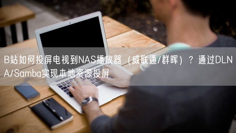 B站如何投屏电视到NAS播放器（威联通/群晖）？通过DLNA/Samba实现本地资源投屏