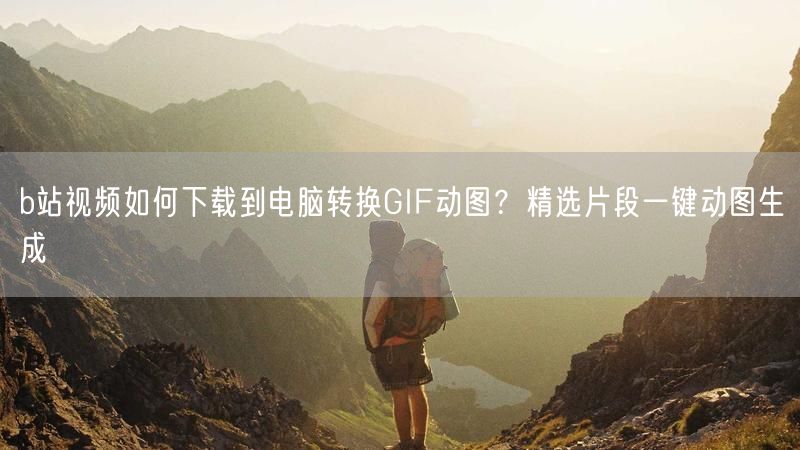 b站视频如何下载到电脑转换GIF动图？精选片段一键动图生成