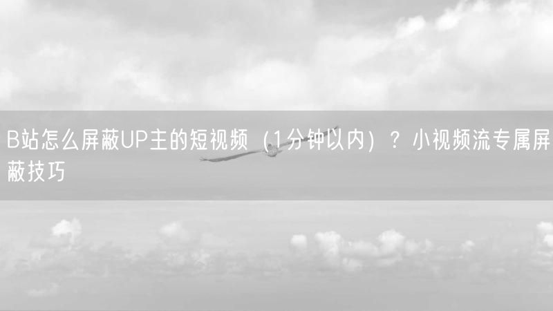 B站怎么屏蔽UP主的短视频（1分钟以内）？小视频流专属屏蔽技巧