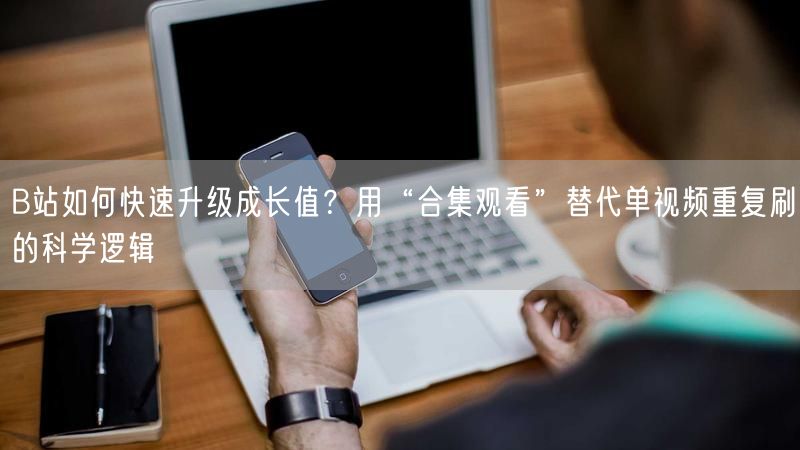 B站如何快速升级成长值？用“合集观看”替代单视频重复刷的科学逻辑