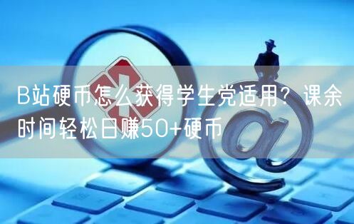 B站硬币怎么获得学生党适用？课余时间轻松日赚50+硬币
