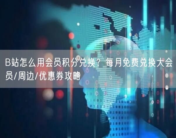 B站怎么用会员积分兑换？每月免费兑换大会员/周边/优惠券攻略