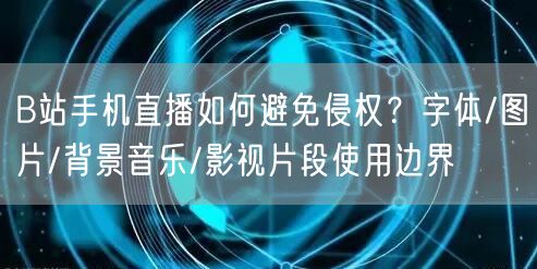 B站手机直播如何避免侵权？字体/图片/背景音乐/影视片段使用边界
