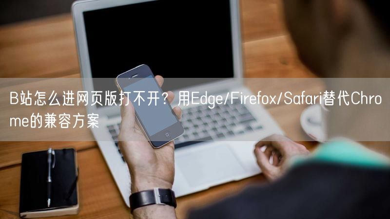 B站怎么进网页版打不开？用Edge/Firefox/Safari替代Chrome的兼容方案