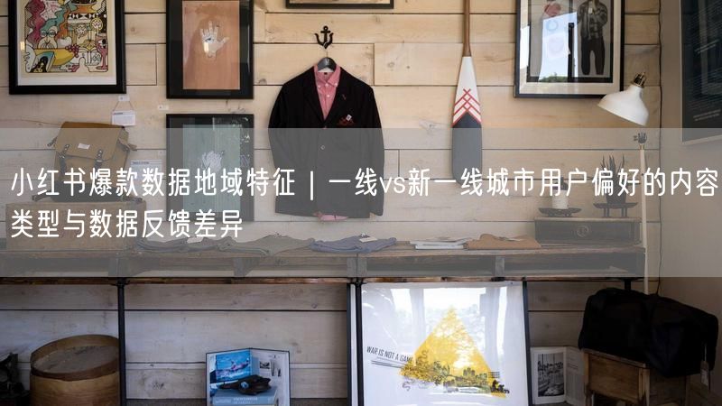 小红书爆款数据地域特征｜一线vs新一线城市用户偏好的内容类型与数据反馈差异
