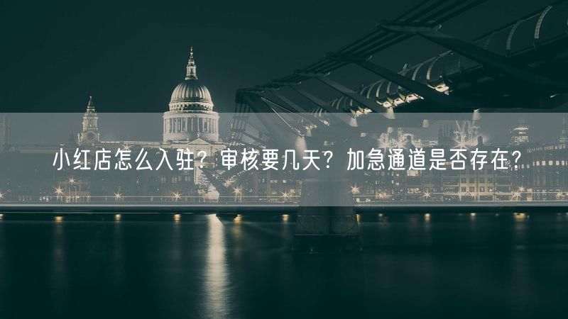 小红店怎么入驻？审核要几天？加急通道是否存在？