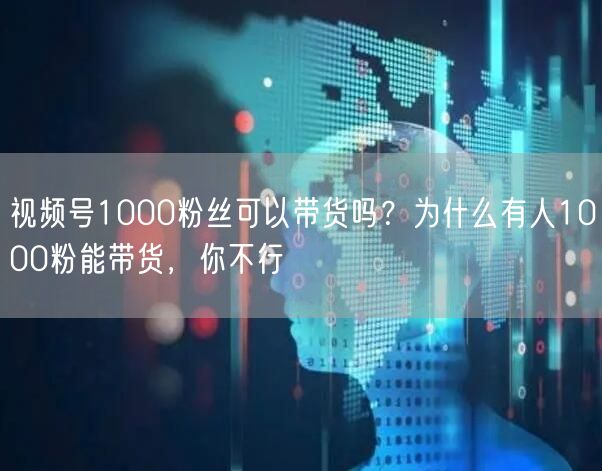 视频号1000粉丝可以带货吗？为什么有人1000粉能带货，你不行