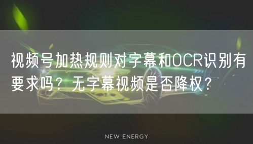 视频号加热规则对字幕和OCR识别有要求吗？无字幕视频是否降权？