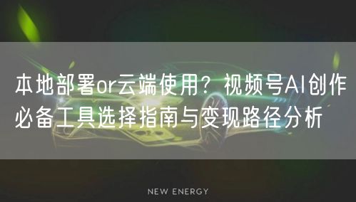 本地部署or云端使用？视频号AI创作必备工具选择指南与变现路径分析