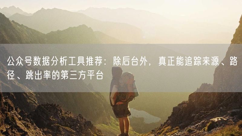 公众号数据分析工具推荐：除后台外，真正能追踪来源、路径、跳出率的第三方平台