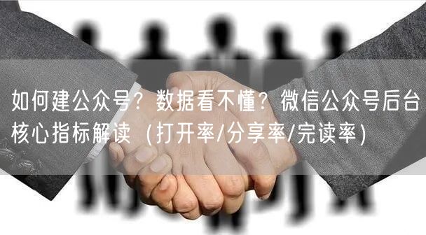如何建公众号？数据看不懂？微信公众号后台核心指标解读（打开率/分享率/完读率）