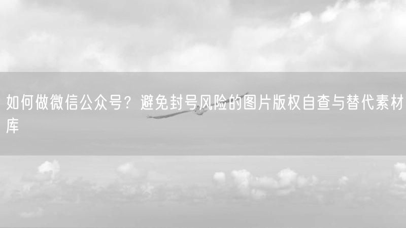 如何做微信公众号？避免封号风险的图片版权自查与替代素材库