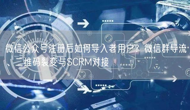 微信公众号注册后如何导入老用户？微信群导流、二维码裂变与SCRM对接