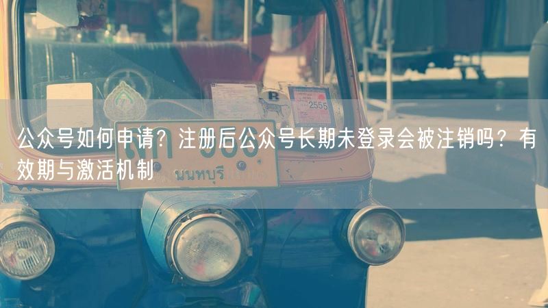 公众号如何申请？注册后公众号长期未登录会被注销吗？有效期与激活机制