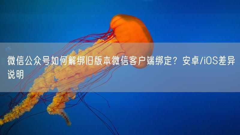 微信公众号如何解绑旧版本微信客户端绑定？安卓/iOS差异说明