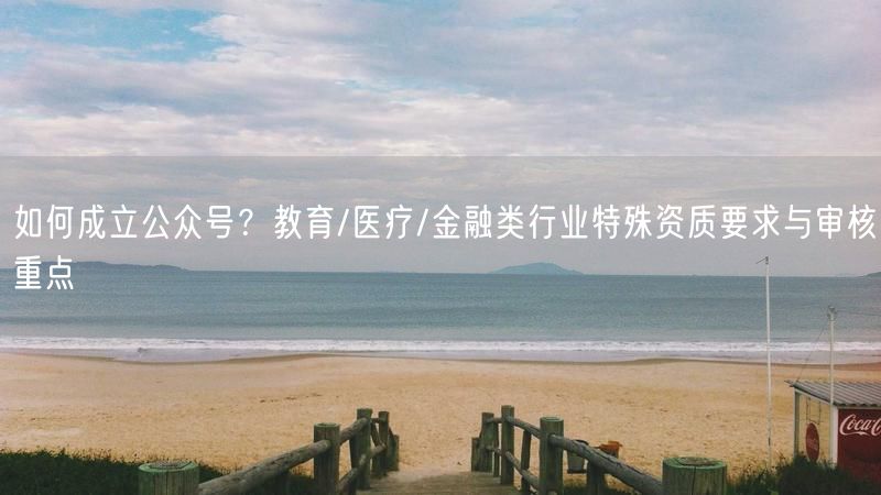 如何成立公众号？教育/医疗/金融类行业特殊资质要求与审核重点