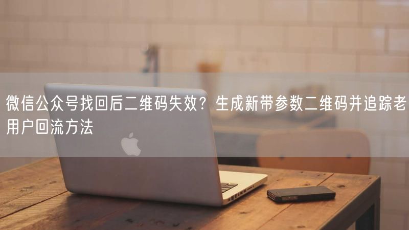 微信公众号找回后二维码失效？生成新带参数二维码并追踪老用户回流方法