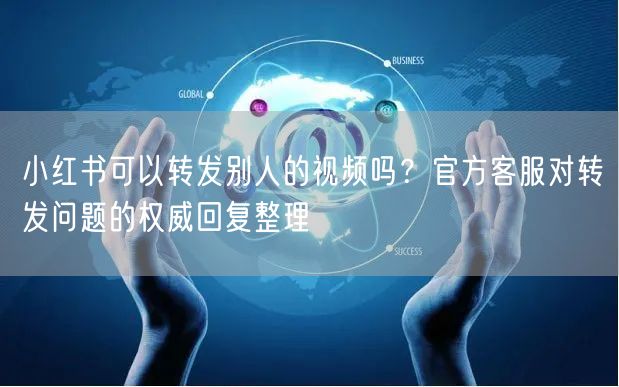 小红书可以转发别人的视频吗？官方客服对转发问题的权威回复整理