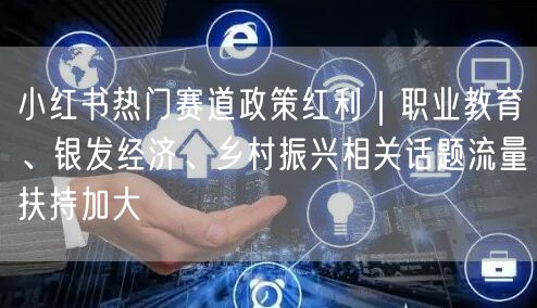 小红书热门赛道政策红利｜职业教育、银发经济、乡村振兴相关话题流量扶持加大