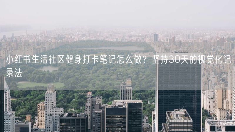 小红书生活社区健身打卡笔记怎么做？坚持30天的视觉化记录法