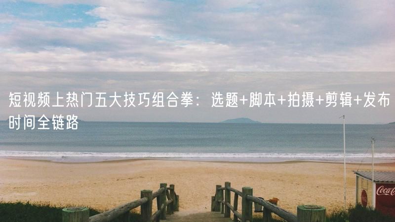 短视频上热门五大技巧组合拳：选题+脚本+拍摄+剪辑+发布时间全链路