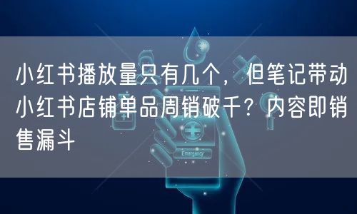 小红书播放量只有几个，但笔记带动小红书店铺单品周销破千？内容即销售漏斗