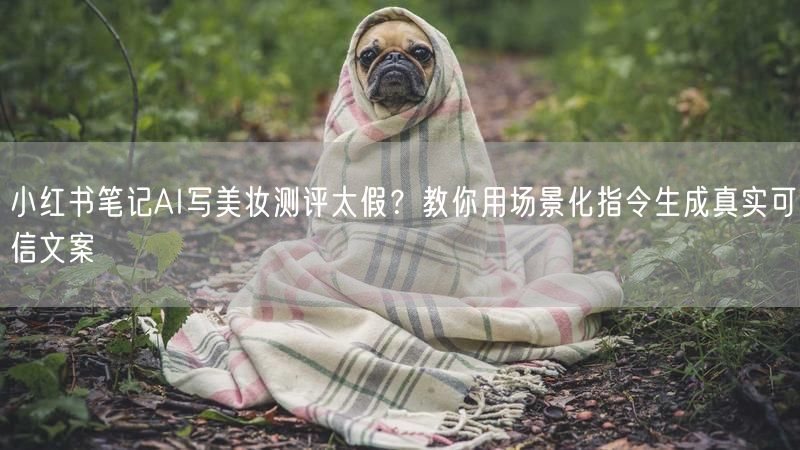 小红书笔记AI写美妆测评太假？教你用场景化指令生成真实可信文案