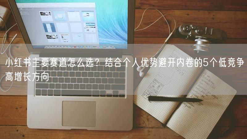 小红书主要赛道怎么选？结合个人优势避开内卷的5个低竞争高增长方向