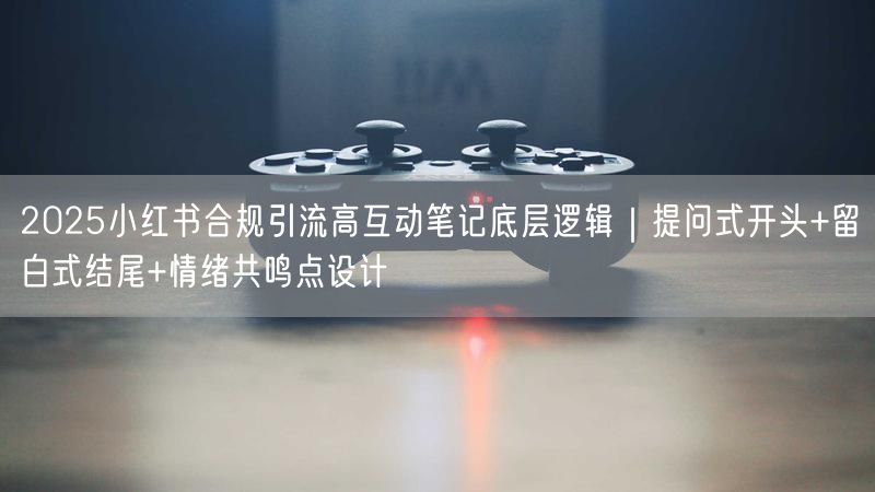 2025小红书合规引流高互动笔记底层逻辑｜提问式开头+留白式结尾+情绪共鸣点设计