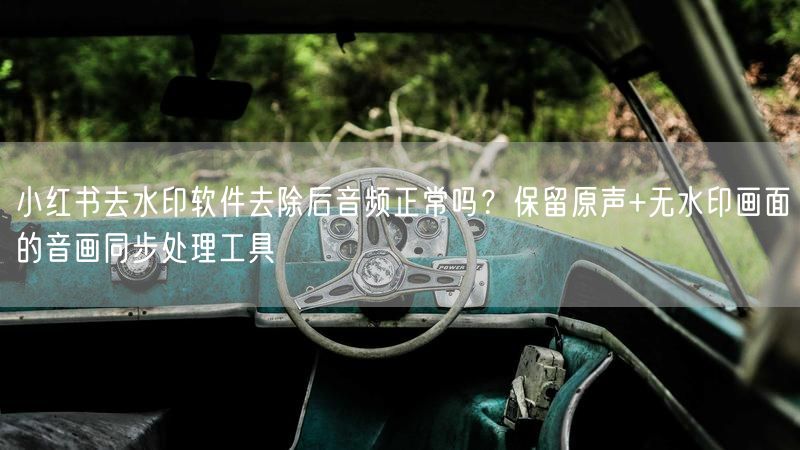小红书去水印软件去除后音频正常吗？保留原声+无水印画面的音画同步处理工具