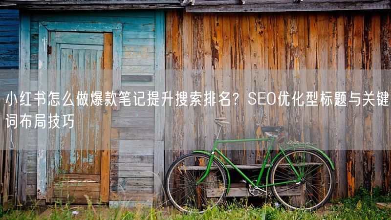 小红书怎么做爆款笔记提升搜索排名？SEO优化型标题与关键词布局技巧