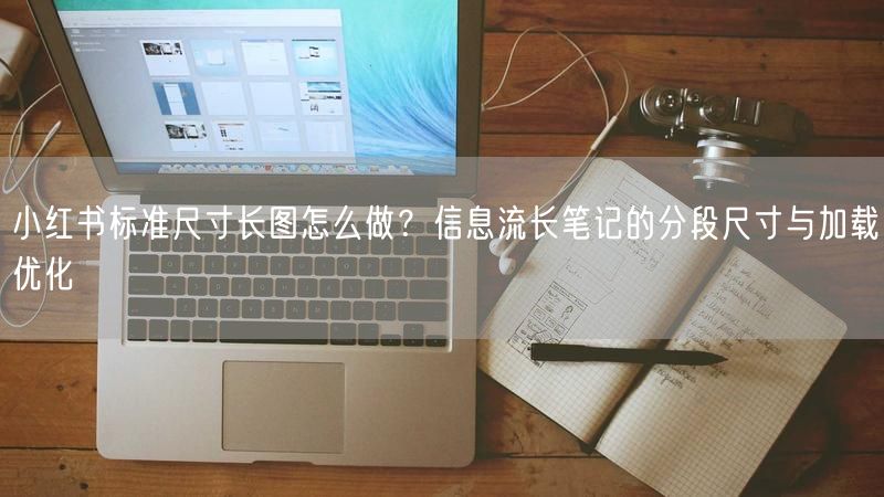 小红书标准尺寸长图怎么做？信息流长笔记的分段尺寸与加载优化