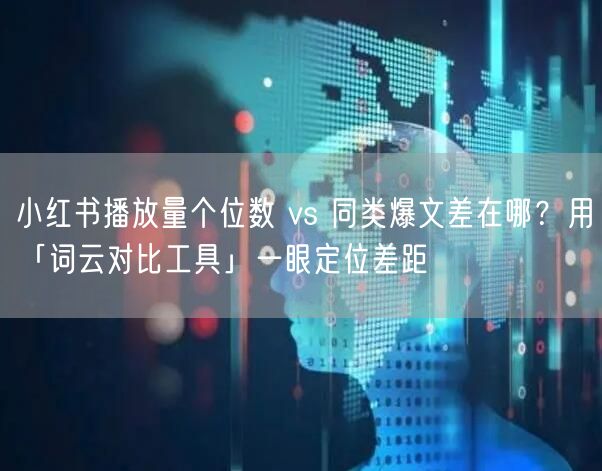 小红书播放量个位数 vs 同类爆文差在哪？用「词云对比工具」一眼定位差距