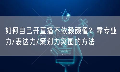 如何自己开直播不依赖颜值？靠专业力/表达力/策划力突围的方法