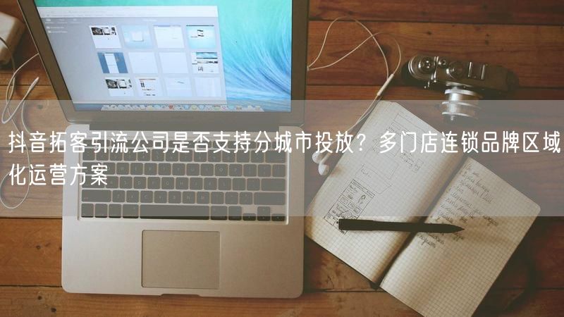 抖音拓客引流公司是否支持分城市投放？多门店连锁品牌区域化运营方案