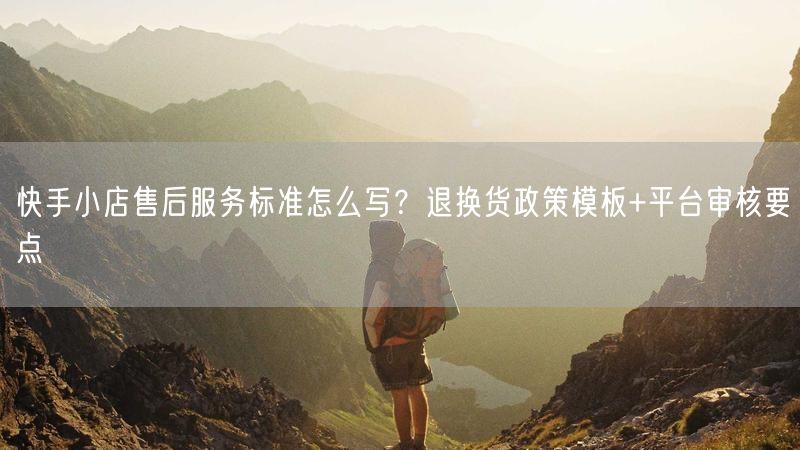 快手小店售后服务标准怎么写？退换货政策模板+平台审核要点