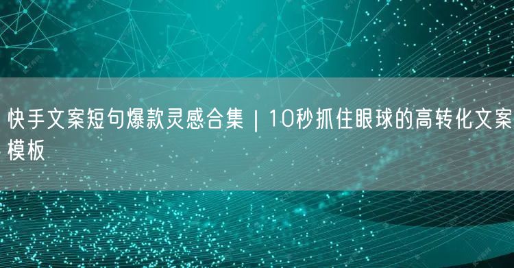 快手文案短句爆款灵感合集｜10秒抓住眼球的高转化文案模板