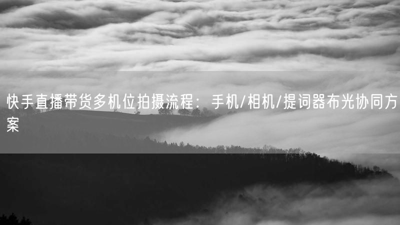 快手直播带货多机位拍摄流程：手机/相机/提词器布光协同方案