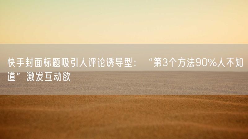 快手封面标题吸引人评论诱导型：“第3个方法90%人不知道”激发互动欲