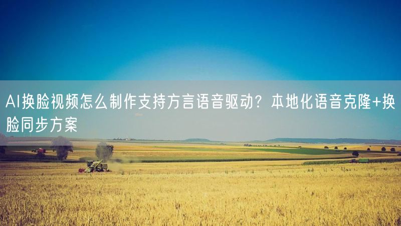 AI换脸视频怎么制作支持方言语音驱动？本地化语音克隆+换脸同步方案
