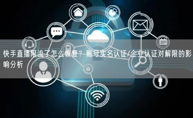 快手直播限流了怎么恢复？账号实名认证/企业认证对解限的影响分析