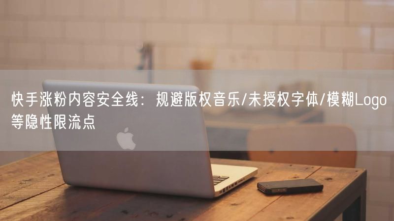 快手涨粉内容安全线：规避版权音乐/未授权字体/模糊Logo等隐性限流点