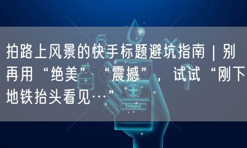 拍路上风景的快手标题避坑指南｜别再用“绝美”“震撼”，试试“刚下地铁抬头看见…”