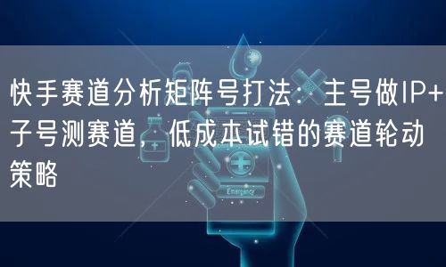 快手赛道分析矩阵号打法：主号做IP+子号测赛道，低成本试错的赛道轮动策略