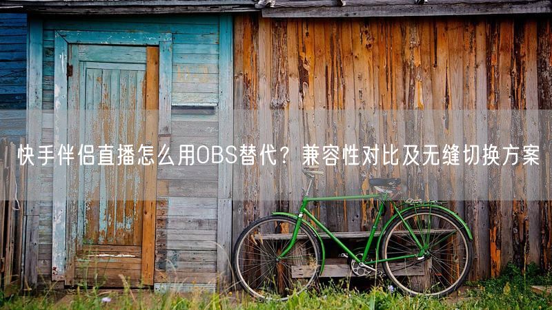 快手伴侣直播怎么用OBS替代？兼容性对比及无缝切换方案
