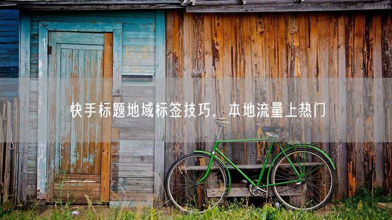 快手标题地域标签技巧，本地流量上热门